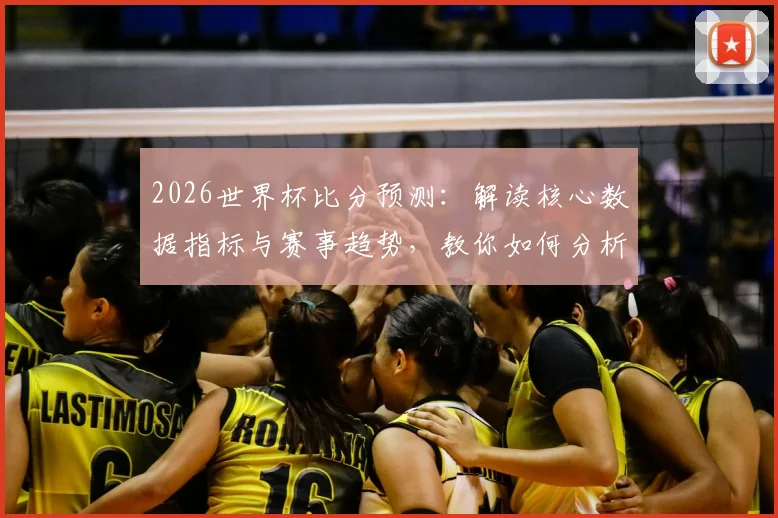 2026世界杯比分预测：解读核心数据指标与赛事趋势，教你如何分析胜负