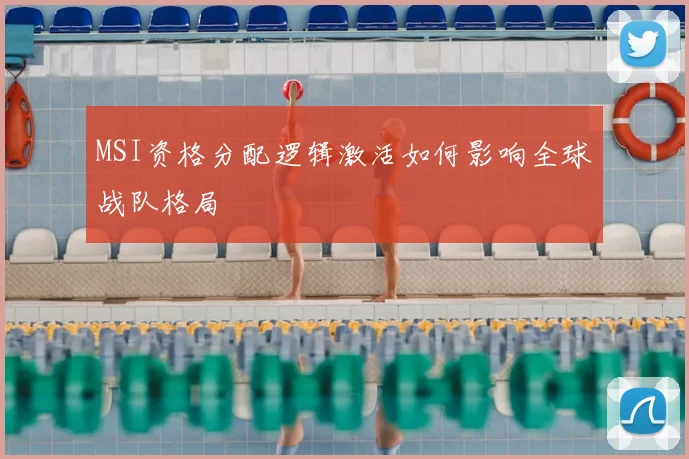 MSI资格分配逻辑激活如何影响全球战队格局