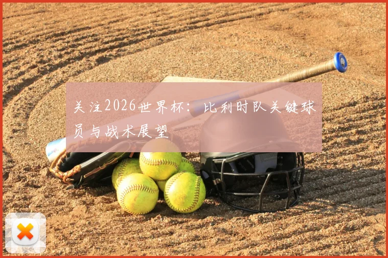 关注2026世界杯：比利时队关键球员与战术展望