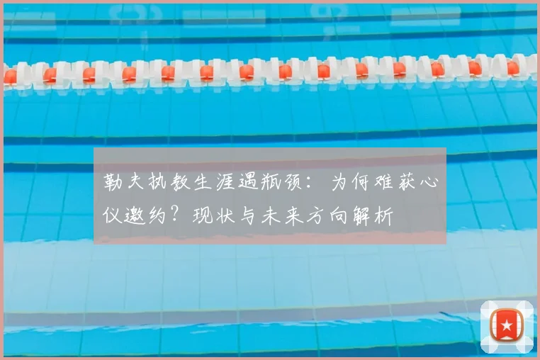 勒夫执教生涯遇瓶颈：为何难获心仪邀约？现状与未来方向解析
