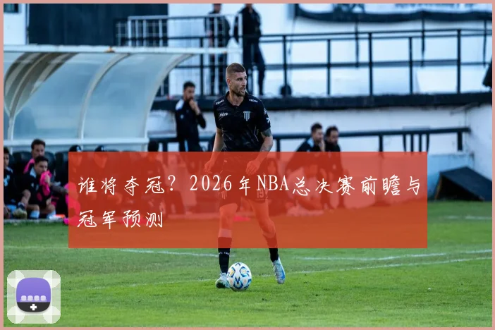 谁将夺冠？2026年NBA总决赛前瞻与冠军预测