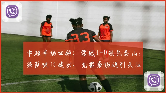 中超半场回顾：蓉城1-0领先泰山，茹萨破门建功，克雷桑伤退引关注