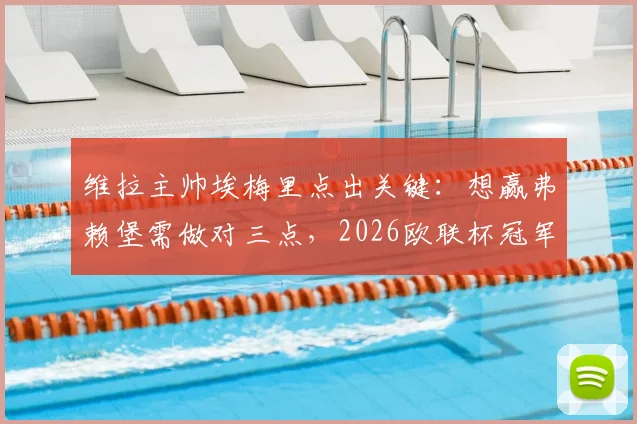 维拉主帅埃梅里点出关键：想赢弗赖堡需做对三点，2026欧联杯冠军之路详解
