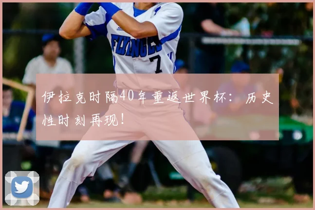伊拉克时隔40年重返世界杯：历史性时刻再现！