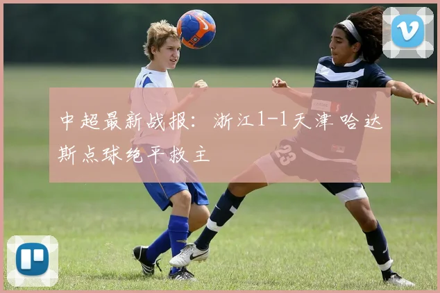 中超最新战报：浙江1-1天津 哈达斯点球绝平救主