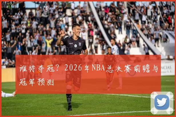 谁将夺冠?2026年NBA总决赛前瞻与冠军预测