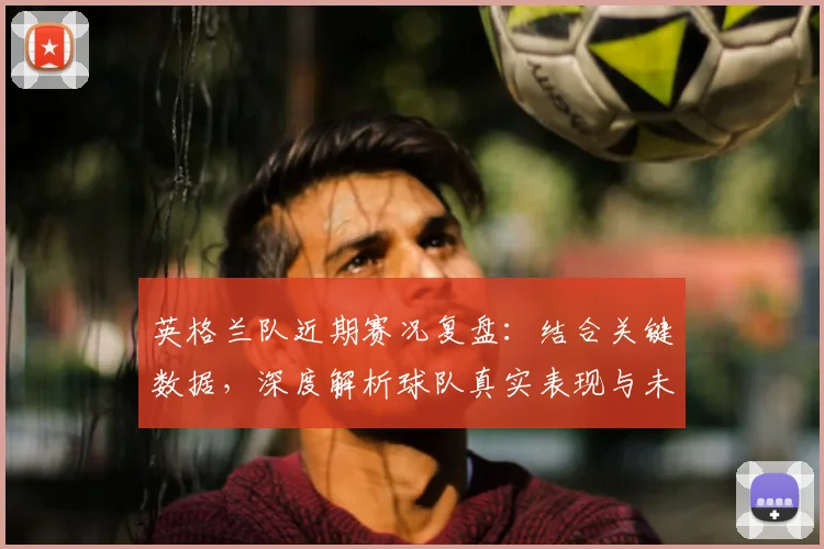 英格兰队近期赛况复盘：结合关键数据，深度解析球队真实表现与未来走势
