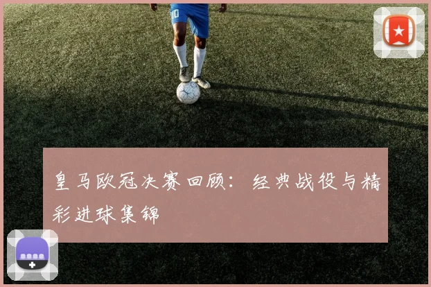 皇马欧冠决赛回顾：经典战役与精彩进球集锦
