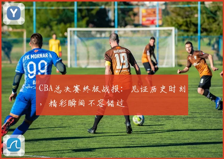 CBA总决赛终极战报：见证历史时刻，精彩瞬间不容错过