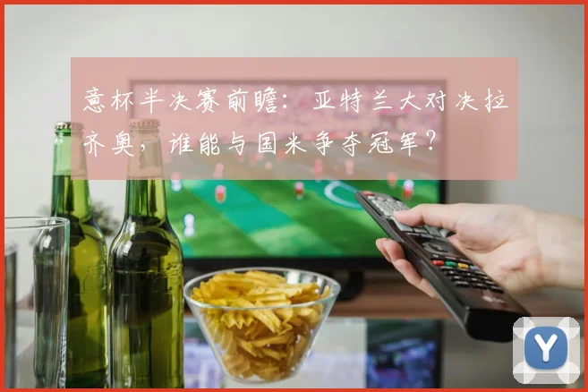 意杯半决赛前瞻：亚特兰大对决拉齐奥，谁能与国米争夺冠军？