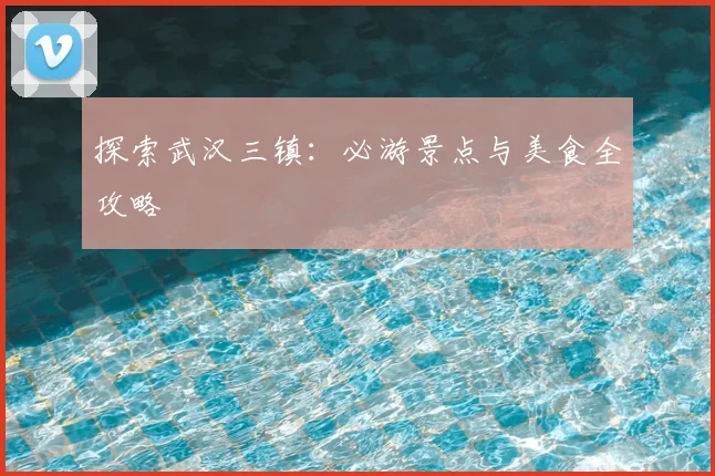 探索武汉三镇：必游景点与美食全攻略