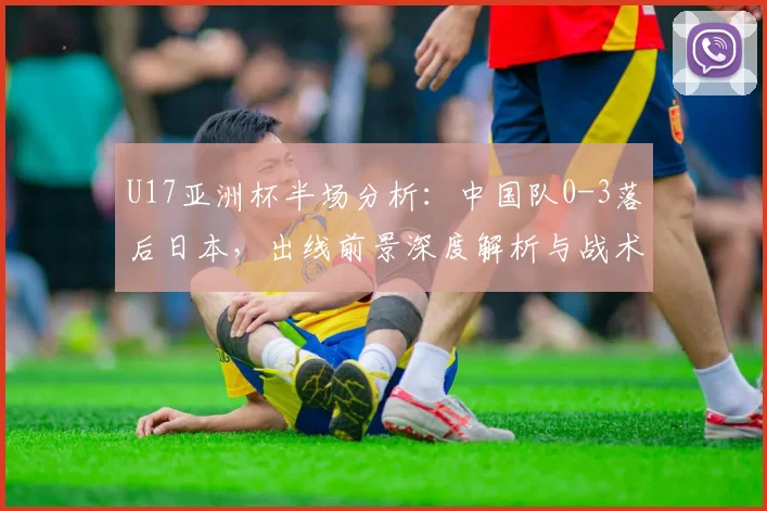 U17亚洲杯半场分析：中国队0-3落后日本，出线前景深度解析与战术探讨