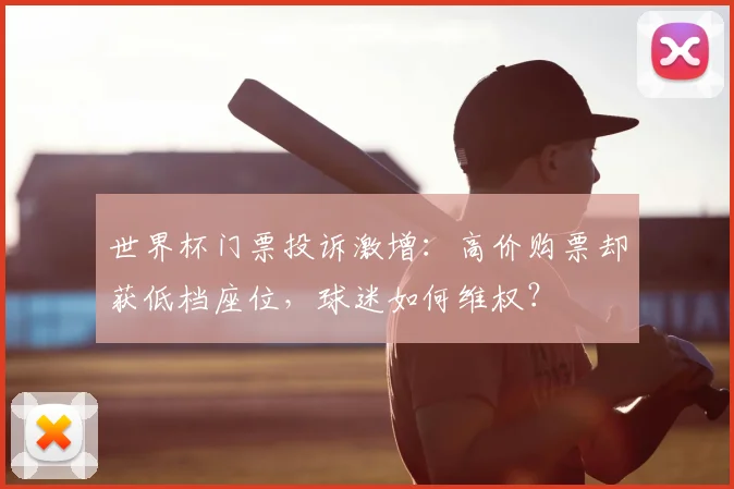世界杯门票投诉激增：高价购票却获低档座位，球迷如何维权？
