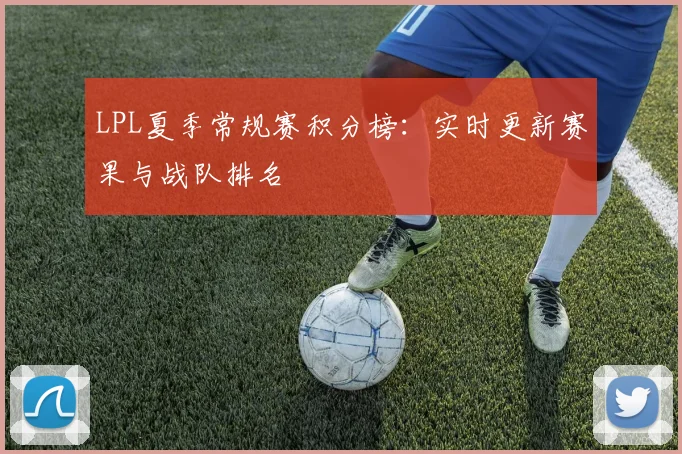 LPL夏季常规赛积分榜:实时更新赛果与战队排名