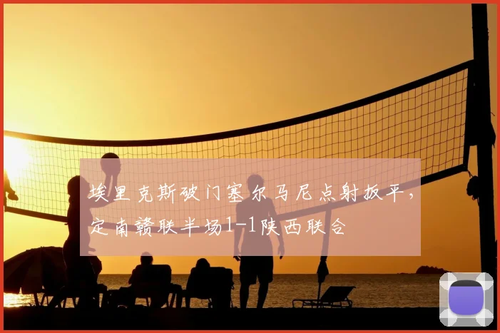 埃里克斯破门塞尔马尼点射扳平，定南赣联半场1-1陕西联合