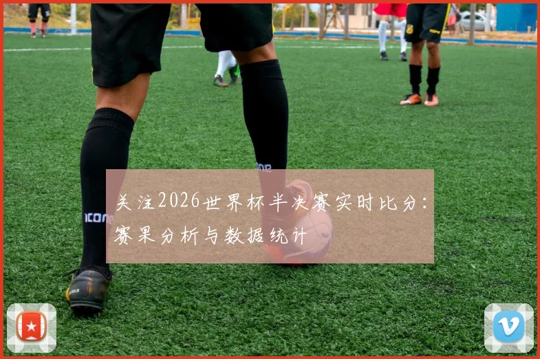 关注2026世界杯半决赛实时比分：赛果分析与数据统计