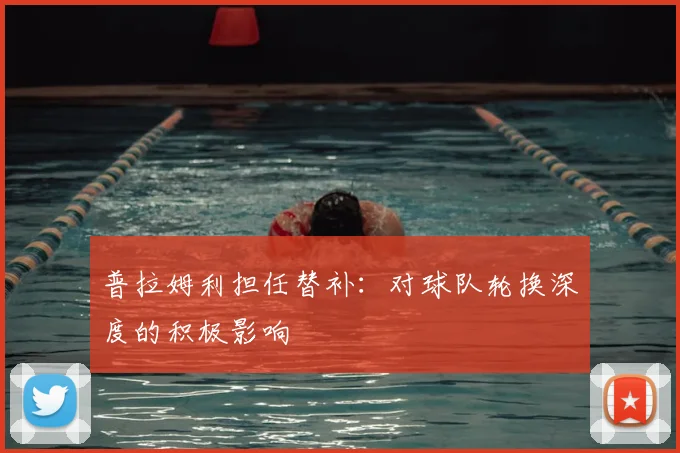 普拉姆利担任替补：对球队轮换深度的积极影响