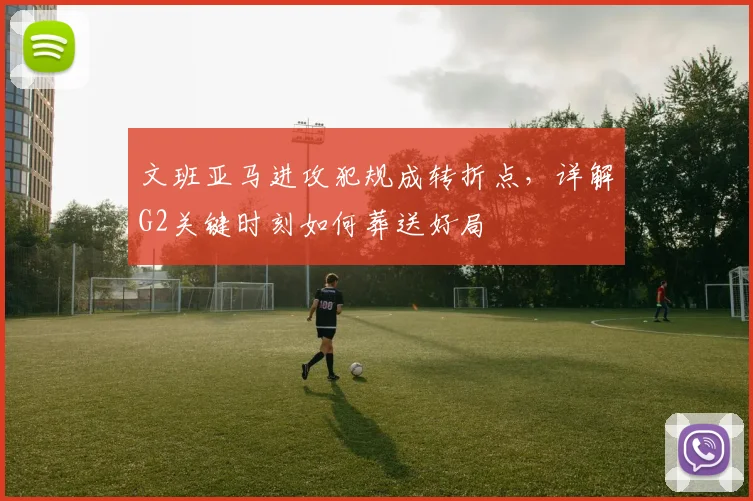 文班亚马进攻犯规成转折点,详解G2关键时刻如何葬送好局