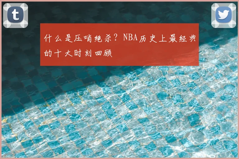 什么是压哨绝杀?NBA历史上最经典的十大时刻回顾