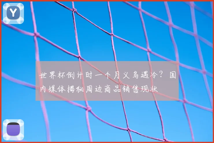 世界杯倒计时一个月义乌遇冷？国内媒体揭秘周边商品销售现状