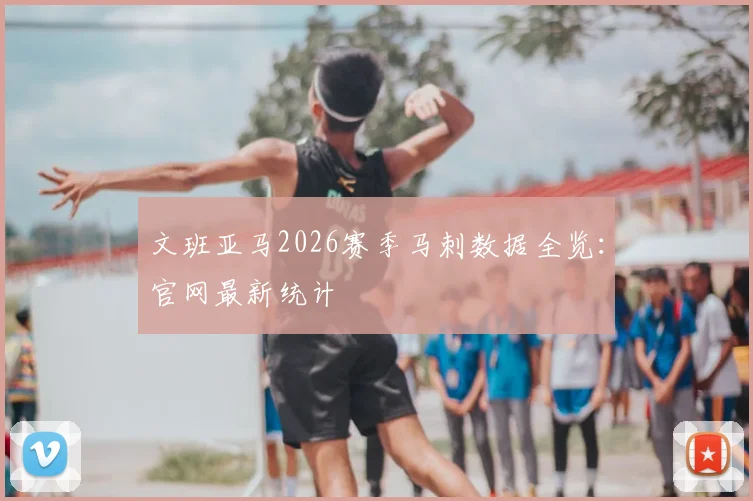 文班亚马2026赛季马刺数据全览：官网最新统计