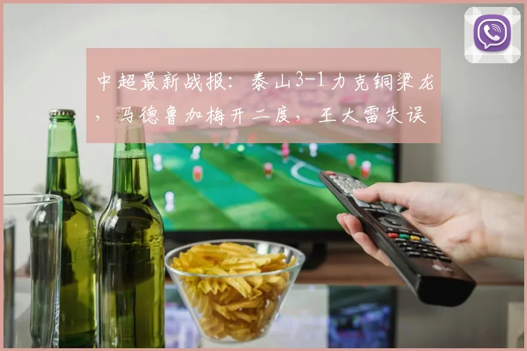 中超最新战报：泰山3-1力克铜梁龙，马德鲁加梅开二度，王大雷失误回顾分析