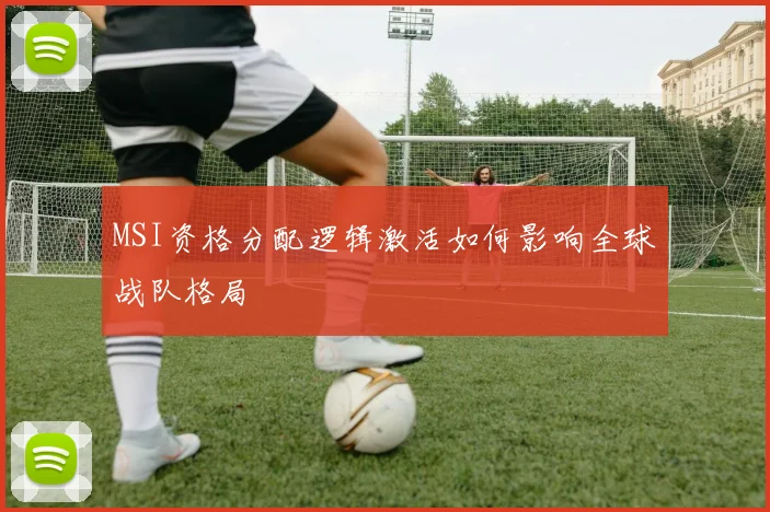 MSI资格分配逻辑激活如何影响全球战队格局