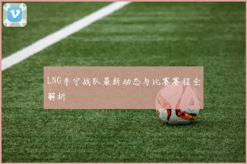 LNG李宁战队最新动态与比赛赛程全解析