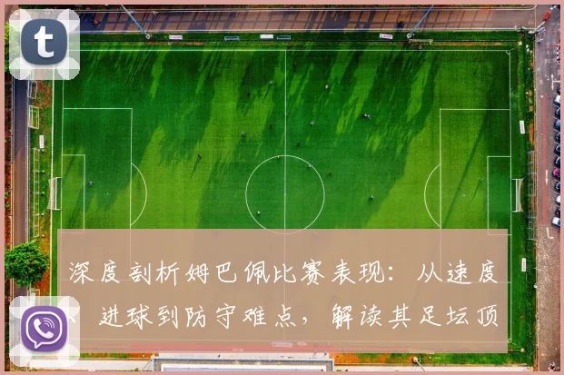 深度剖析姆巴佩比赛表现：从速度、进球到防守难点，解读其足坛顶级威胁力