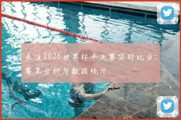 关注2026世界杯半决赛实时比分：赛果分析与数据统计