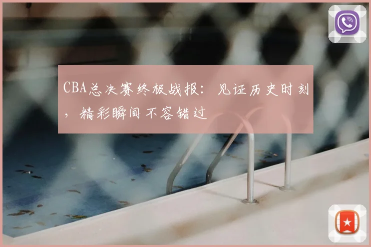 CBA总决赛终极战报：见证历史时刻，精彩瞬间不容错过