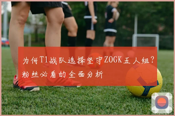 为何T1战队选择坚守ZOGK五人组?粉丝必看的全面分析